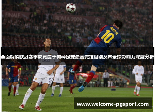 全面解读欧冠赛事究竟属于何种足球最高竞技级别及其全球影响力深度分析 全面解读欧冠赛事究竟属于何种足球最高竞技级别及其全球影响力深度分析